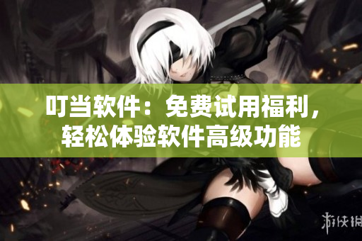 叮当软件：免费试用福利，轻松体验软件高级功能