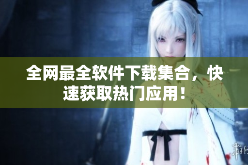 全网最全软件下载集合，快速获取热门应用！