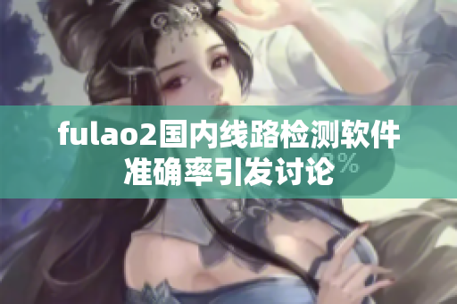 fulao2国内线路检测软件准确率引发讨论