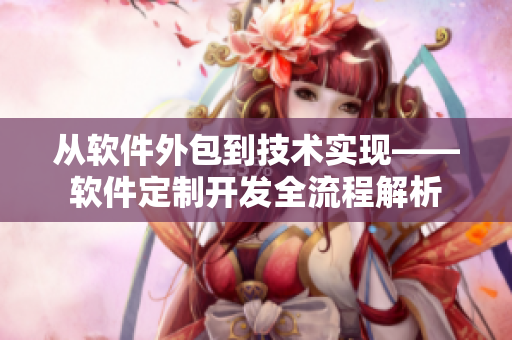 从软件外包到技术实现——软件定制开发全流程解析