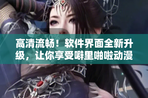 高清流畅！软件界面全新升级，让你享受噼里啪啦动漫观看！