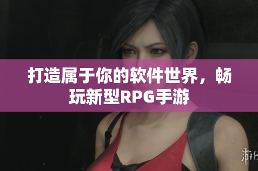 打造属于你的软件世界，畅玩新型RPG手游