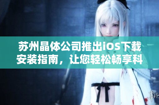 苏州晶体公司推出iOS下载安装指南，让您轻松畅享科技生活