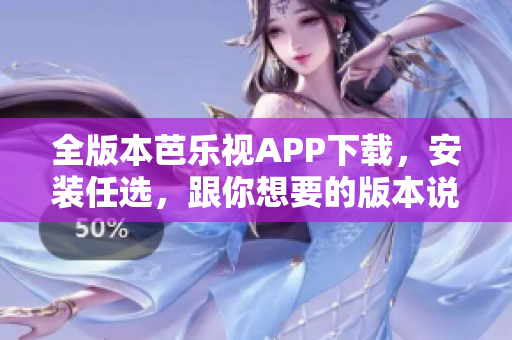 全版本芭乐视APP下载，安装任选，跟你想要的版本说再见！