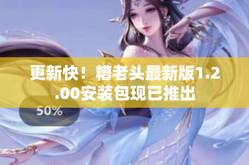 更新快！糟老头最新版1.2.00安装包现已推出