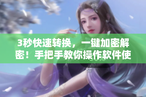 3秒快速转换，一键加密解密！手把手教你操作软件使用！