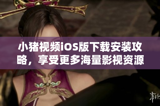 小猪视频iOS版下载安装攻略，享受更多海量影视资源！
