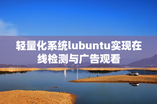 轻量化系统lubuntu实现在线检测与广告观看