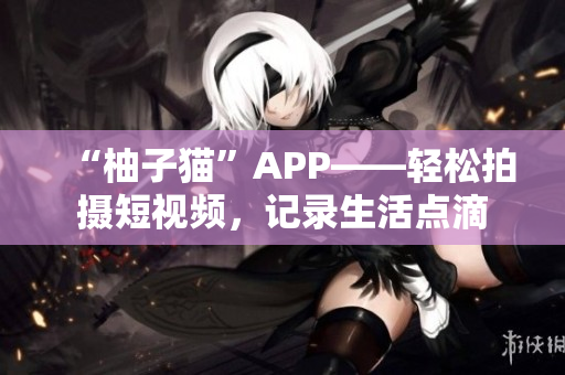 “柚子猫”APP——轻松拍摄短视频，记录生活点滴