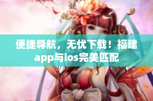 便捷导航，无忧下载！福建app与ios完美匹配
