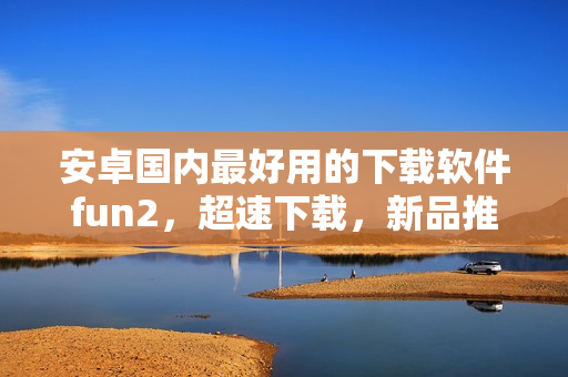 安卓国内最好用的下载软件fun2，超速下载，新品推荐
