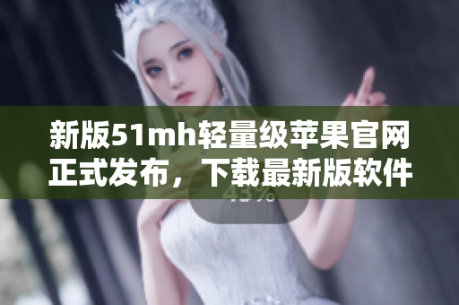 新版51mh轻量级苹果官网正式发布，下载最新版软件享新体验