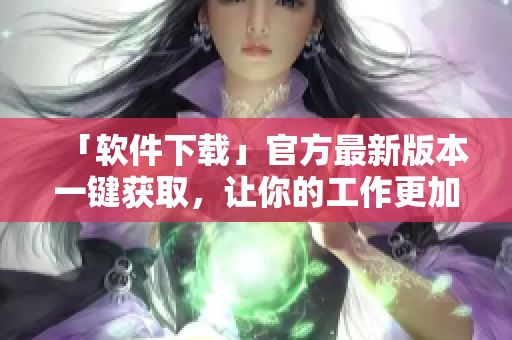 「软件下载」官方最新版本一键获取，让你的工作更加高效！
