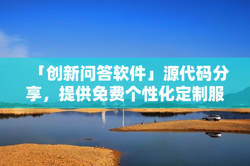 「创新问答软件」源代码分享，提供免费个性化定制服务！