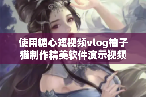 使用糖心短视频vlog柚子猫制作精美软件演示视频