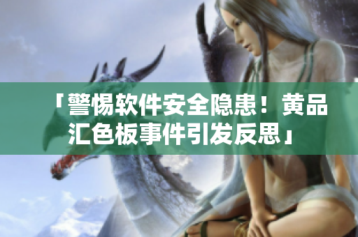 「警惕软件安全隐患！黄品汇色板事件引发反思」