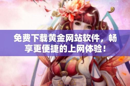 免费下载黄金网站软件，畅享更便捷的上网体验！