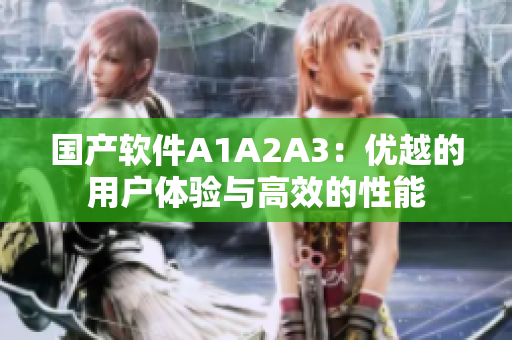 国产软件A1A2A3：优越的用户体验与高效的性能