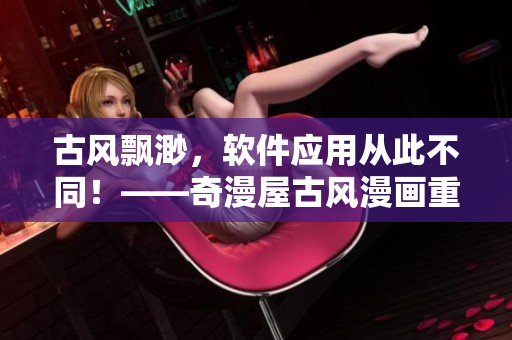 古风飘渺，软件应用从此不同！——奇漫屋古风漫画重制版