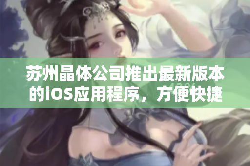 苏州晶体公司推出最新版本的iOS应用程序，方便快捷下载安装