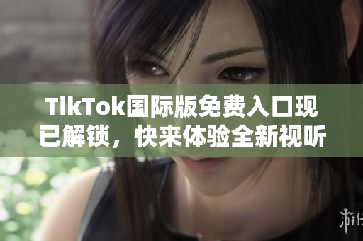 TikTok国际版免费入口现已解锁，快来体验全新视听盛宴！