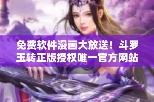 免费软件漫画大放送！斗罗玉转正版授权唯一官方网站！