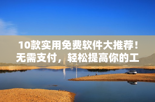 10款实用免费软件大推荐！无需支付，轻松提高你的工作效率！