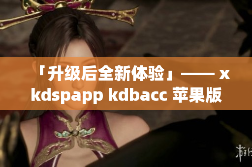 「升级后全新体验」—— xkdspapp kdbacc 苹果版更新发布！