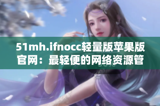 51mh.ifnocc轻量版苹果版官网：最轻便的网络资源管理工具