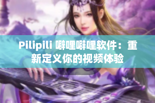 Pilipili 噼哩噼哩软件：重新定义你的视频体验