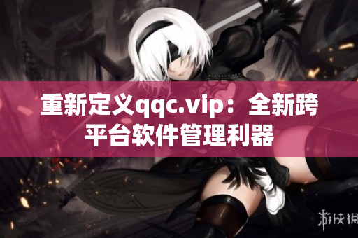 重新定义qqc.vip：全新跨平台软件管理利器