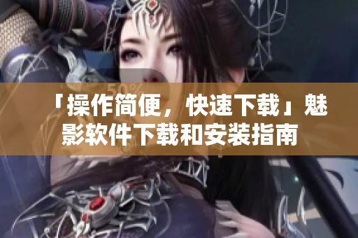 「操作简便，快速下载」魅影软件下载和安装指南