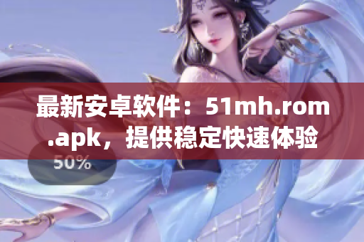 最新安卓软件：51mh.rom.apk，提供稳定快速体验