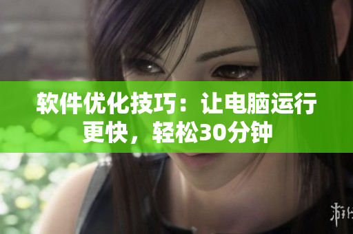 软件优化技巧：让电脑运行更快，轻松30分钟