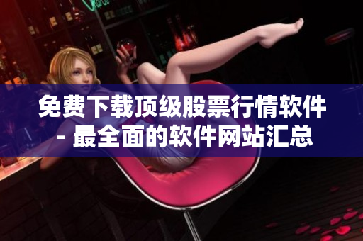 免费下载顶级股票行情软件 - 最全面的软件网站汇总