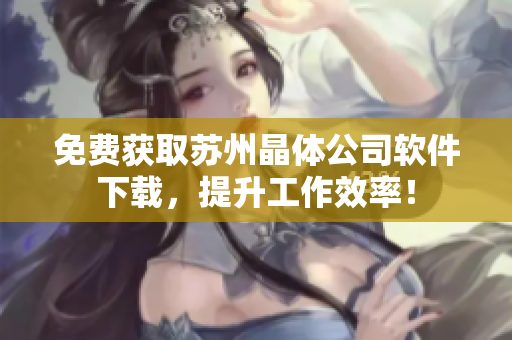 免费获取苏州晶体公司软件下载，提升工作效率！