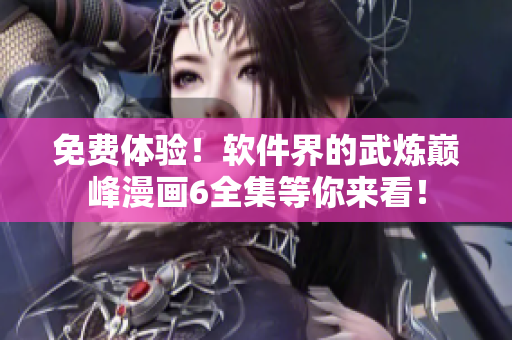 免费体验！软件界的武炼巅峰漫画6全集等你来看！