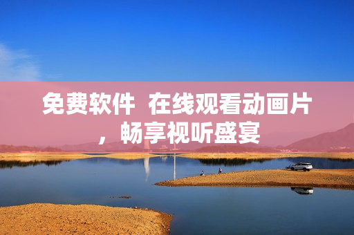 免费软件  在线观看动画片，畅享视听盛宴