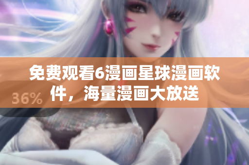 免费观看6漫画星球漫画软件，海量漫画大放送
