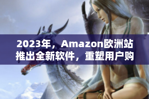 2023年，Amazon欧洲站推出全新软件，重塑用户购物体验！