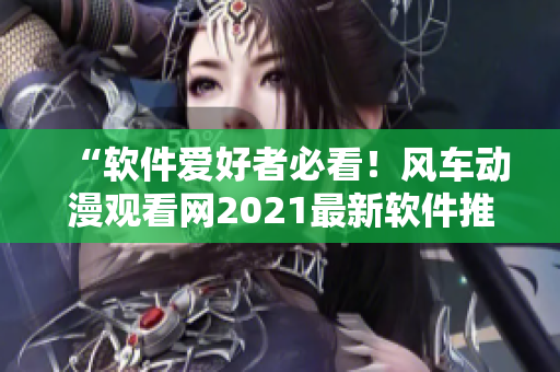 “软件爱好者必看！风车动漫观看网2021最新软件推荐”