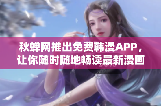 秋蝉网推出免费韩漫APP，让你随时随地畅读最新漫画