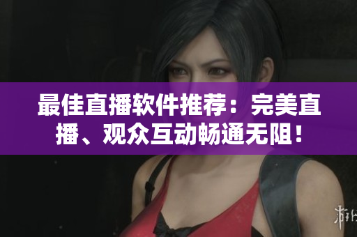 最佳直播软件推荐：完美直播、观众互动畅通无阻！