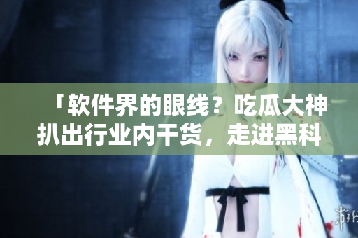 「软件界的眼线？吃瓜大神扒出行业内干货，走进黑科技的世界」