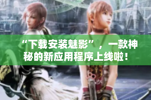 “下载安装魅影”，一款神秘的新应用程序上线啦！