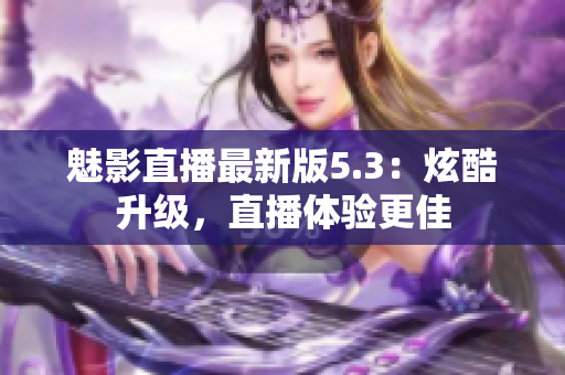魅影直播最新版5.3：炫酷升级，直播体验更佳