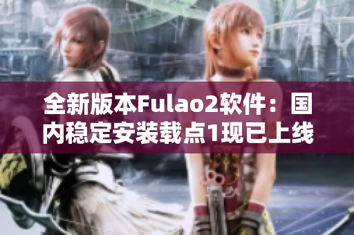 全新版本Fulao2软件：国内稳定安装载点1现已上线