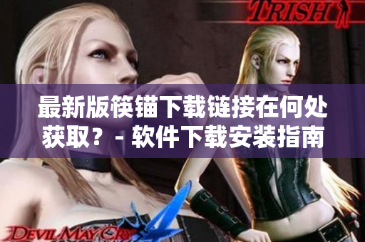 最新版筷锚下载链接在何处获取？- 软件下载安装指南