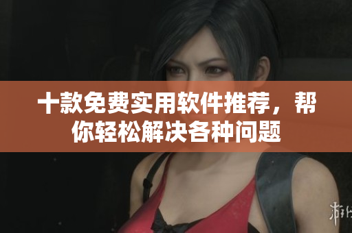 十款免费实用软件推荐，帮你轻松解决各种问题