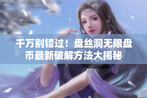 千万别错过！盘丝洞无限盘币最新破解方法大揭秘
